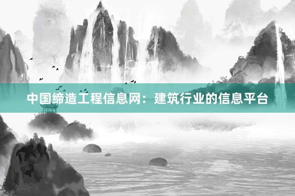 中国缔造工程信息网：建筑行业的信息平台