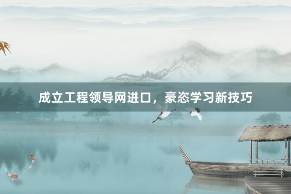 成立工程领导网进口，豪恣学习新技巧
