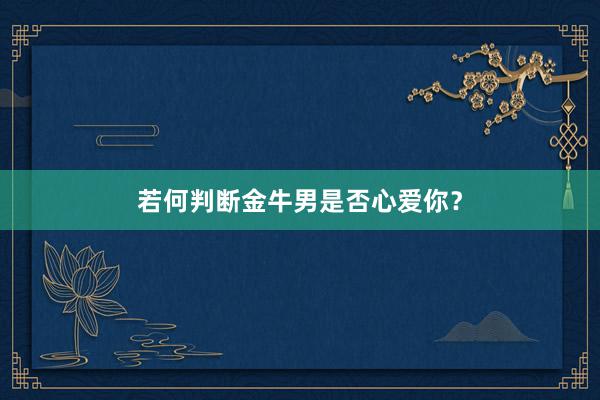 若何判断金牛男是否心爱你？
